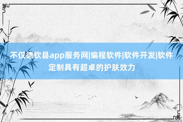不仅德钦县app服务网|编程软件|软件开发|软件定制具有超卓的护肤效力